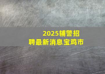 2025辅警招聘最新消息宝鸡市