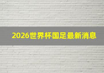 2026世界杯国足最新消息