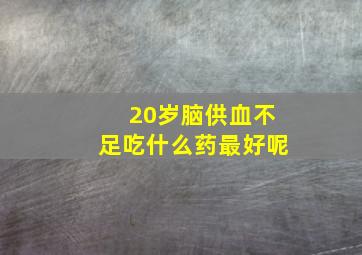 20岁脑供血不足吃什么药最好呢