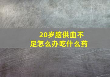 20岁脑供血不足怎么办吃什么药