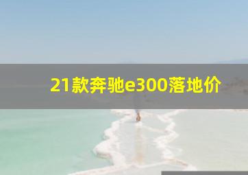 21款奔驰e300落地价