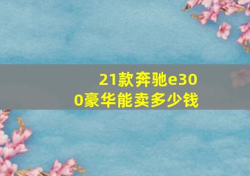 21款奔驰e300豪华能卖多少钱