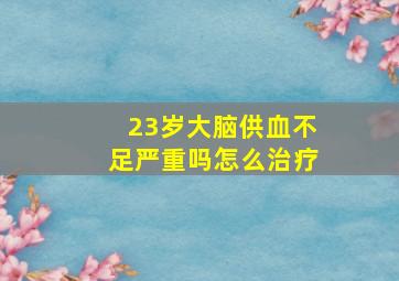 23岁大脑供血不足严重吗怎么治疗