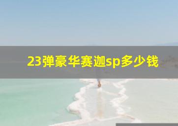 23弹豪华赛迦sp多少钱