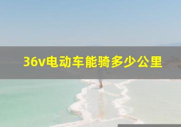 36v电动车能骑多少公里