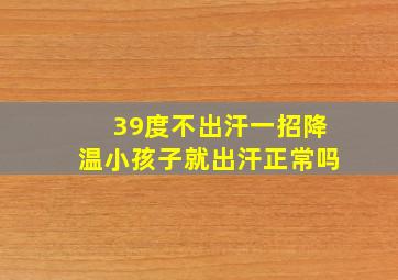 39度不出汗一招降温小孩子就出汗正常吗