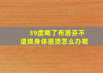 39度喝了布洛芬不退烧身体很烫怎么办呢