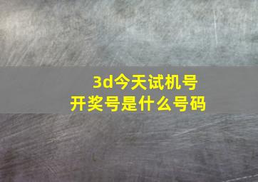 3d今天试机号开奖号是什么号码