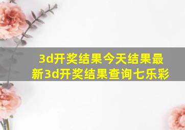 3d开奖结果今天结果最新3d开奖结果查询七乐彩