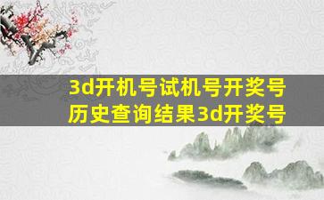 3d开机号试机号开奖号历史查询结果3d开奖号