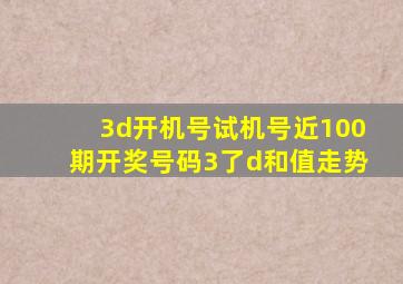 3d开机号试机号近100期开奖号码3了d和值走势