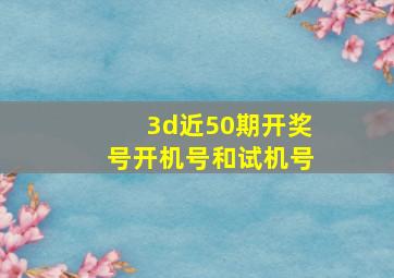 3d近50期开奖号开机号和试机号