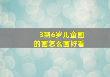 3到6岁儿童画的画怎么画好看