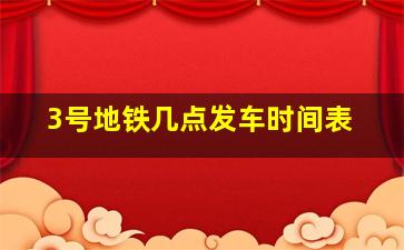 3号地铁几点发车时间表