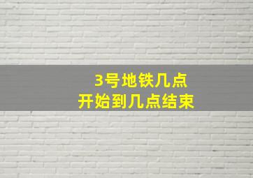 3号地铁几点开始到几点结束