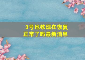 3号地铁现在恢复正常了吗最新消息