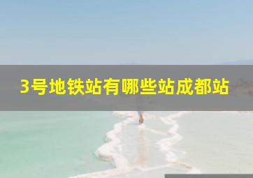 3号地铁站有哪些站成都站