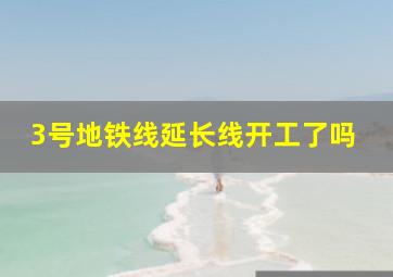 3号地铁线延长线开工了吗