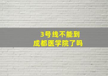 3号线不能到成都医学院了吗