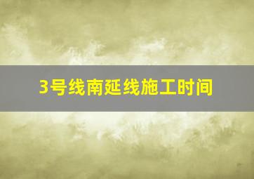 3号线南延线施工时间