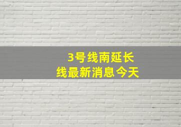 3号线南延长线最新消息今天