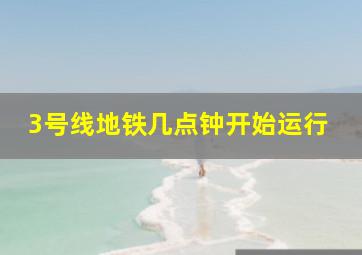 3号线地铁几点钟开始运行