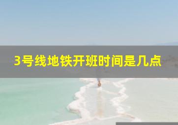 3号线地铁开班时间是几点