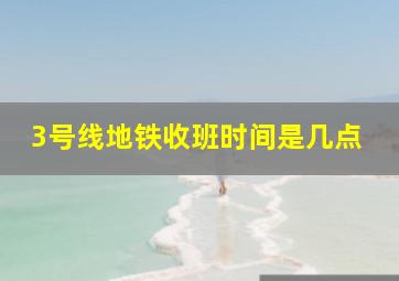 3号线地铁收班时间是几点