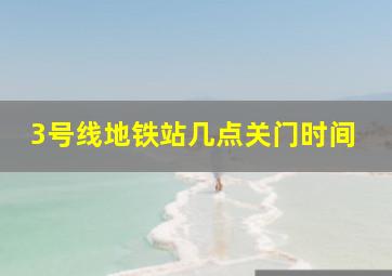 3号线地铁站几点关门时间