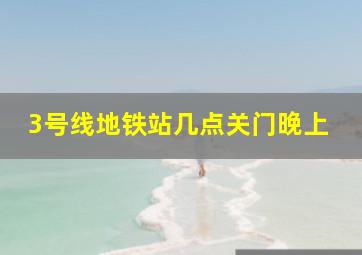 3号线地铁站几点关门晚上