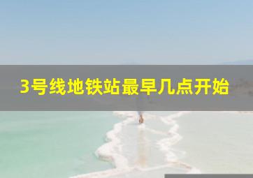 3号线地铁站最早几点开始