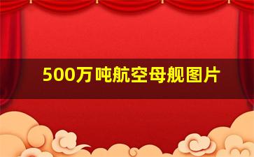 500万吨航空母舰图片