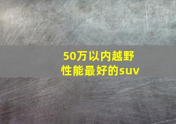 50万以内越野性能最好的suv