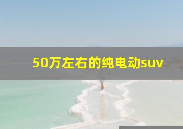 50万左右的纯电动suv