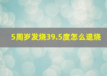 5周岁发烧39.5度怎么退烧