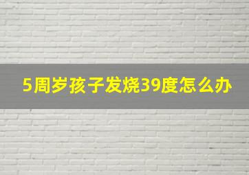 5周岁孩子发烧39度怎么办