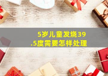 5岁儿童发烧39.5度需要怎样处理