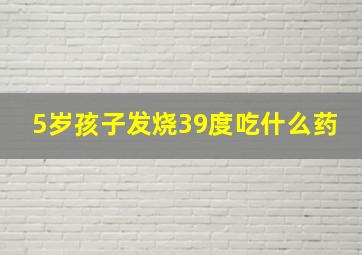 5岁孩子发烧39度吃什么药