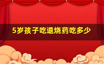 5岁孩子吃退烧药吃多少