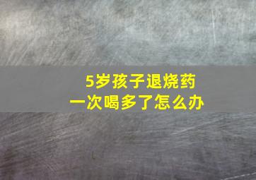 5岁孩子退烧药一次喝多了怎么办