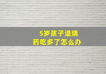 5岁孩子退烧药吃多了怎么办