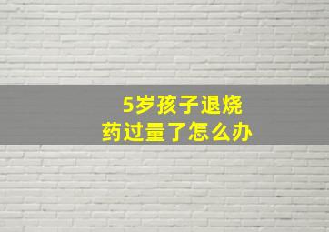 5岁孩子退烧药过量了怎么办