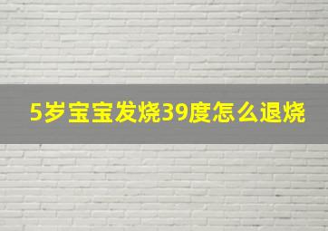 5岁宝宝发烧39度怎么退烧