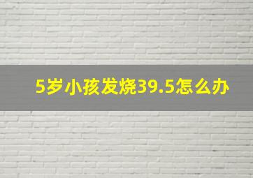 5岁小孩发烧39.5怎么办