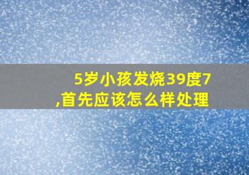 5岁小孩发烧39度7,首先应该怎么样处理