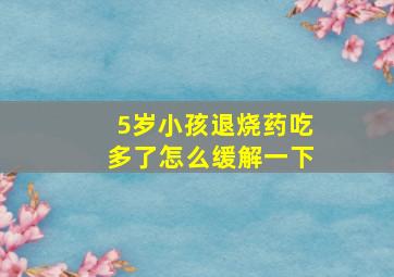 5岁小孩退烧药吃多了怎么缓解一下