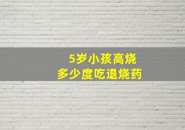 5岁小孩高烧多少度吃退烧药