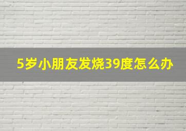 5岁小朋友发烧39度怎么办