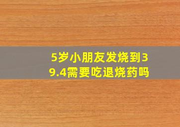 5岁小朋友发烧到39.4需要吃退烧药吗