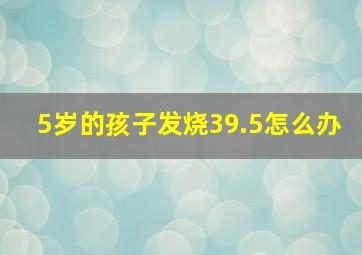 5岁的孩子发烧39.5怎么办